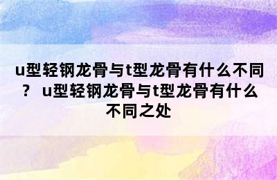 u型轻钢龙骨与t型龙骨有什么不同？ u型轻钢龙骨与t型龙骨有什么不同之处